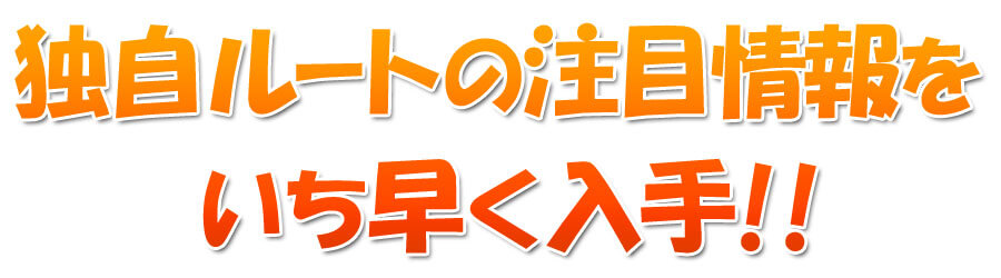 独自ルートの注目情報をいち早く入手